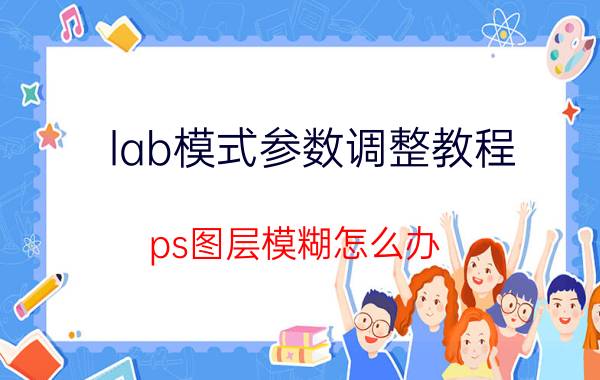 lab模式参数调整教程 ps图层模糊怎么办？